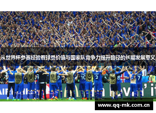 从世界杯参赛经验看球员价值与国家队竞争力提升路径的长期发展意义 从世界杯参赛经验看球员价值与国家队竞争力提升路径的长期发展意义