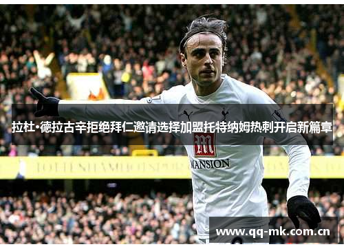 拉杜·德拉古辛拒绝拜仁邀请选择加盟托特纳姆热刺开启新篇章 拉杜·德拉古辛拒绝拜仁邀请选择加盟托特纳姆热刺开启新篇章