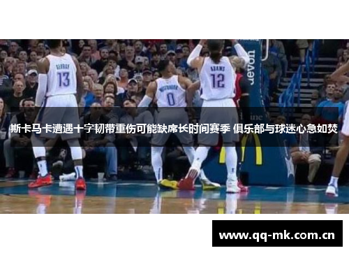 斯卡马卡遭遇十字韧带重伤可能缺席长时间赛季 俱乐部与球迷心急如焚 斯卡马卡遭遇十字韧带重伤可能缺席长时间赛季 俱乐部与球迷心急如焚